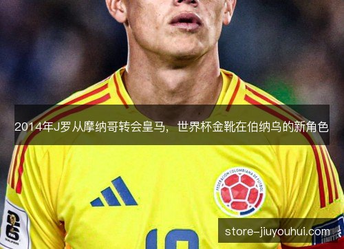 2014年J罗从摩纳哥转会皇马，世界杯金靴在伯纳乌的新角色